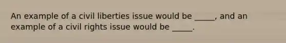 An example of a civil liberties issue would be _____, and an example of a civil rights issue would be _____.