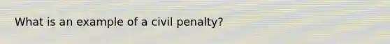 What is an example of a civil penalty?