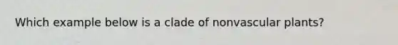 Which example below is a clade of nonvascular plants?