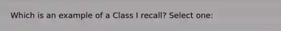 Which is an example of a Class I recall? Select one: