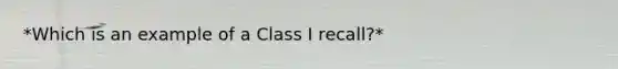 *Which is an example of a Class I recall?*