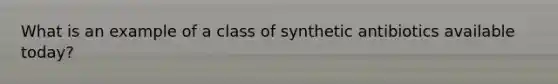 What is an example of a class of synthetic antibiotics available today?