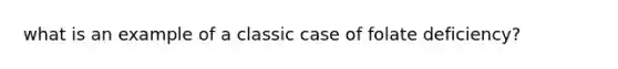 what is an example of a classic case of folate deficiency?