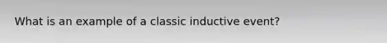 What is an example of a classic inductive event?