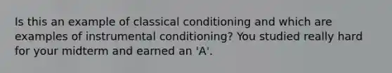 Is this an example of classical conditioning and which are examples of instrumental conditioning? You studied really hard for your midterm and earned an 'A'.