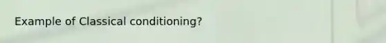 Example of Classical conditioning?