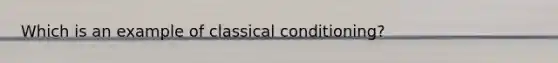 Which is an example of classical conditioning?