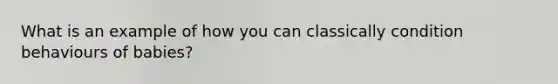 What is an example of how you can classically condition behaviours of babies?