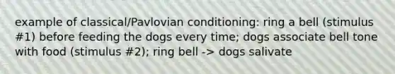 example of classical/Pavlovian conditioning: ring a bell (stimulus #1) before feeding the dogs every time; dogs associate bell tone with food (stimulus #2); ring bell -> dogs salivate