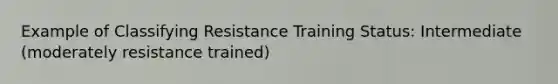 Example of Classifying Resistance Training Status: Intermediate (moderately resistance trained)