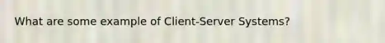 What are some example of Client-Server Systems?