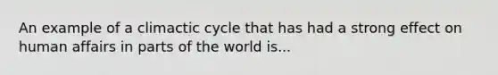 An example of a climactic cycle that has had a strong effect on human affairs in parts of the world is...