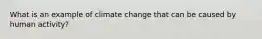 What is an example of climate change that can be caused by human activity?