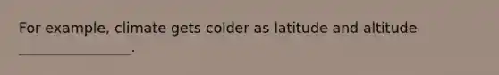 For example, climate gets colder as latitude and altitude ________________.