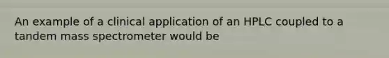 An example of a clinical application of an HPLC coupled to a tandem mass spectrometer would be