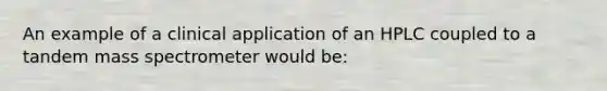 An example of a clinical application of an HPLC coupled to a tandem mass spectrometer would be: