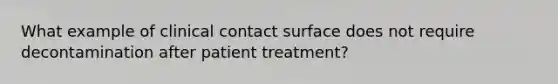 What example of clinical contact surface does not require decontamination after patient treatment?