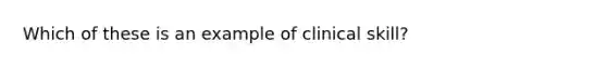 Which of these is an example of clinical skill?