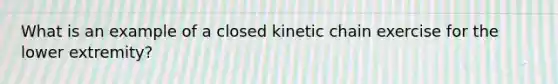 What is an example of a closed kinetic chain exercise for the lower extremity?