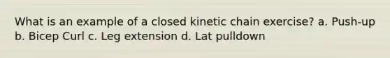 What is an example of a closed kinetic chain exercise? a. Push-up b. Bicep Curl c. Leg extension d. Lat pulldown