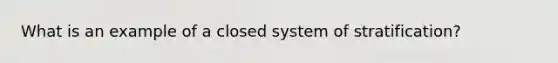 What is an example of a closed system of stratification?