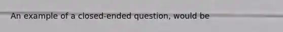 An example of a closed-ended question, would be