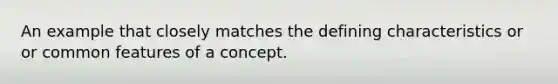 An example that closely matches the defining characteristics or or common features of a concept.