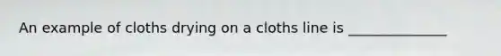 An example of cloths drying on a cloths line is ______________