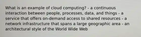 What is an example of cloud computing? - a continuous interaction between people, processes, data, and things - a service that offers on-demand access to shared resources - a network infrastructure that spans a large geographic area - an architectural style of the World Wide Web