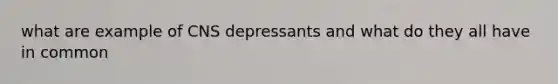 what are example of CNS depressants and what do they all have in common