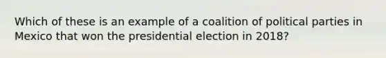 Which of these is an example of a coalition of political parties in Mexico that won the presidential election in 2018?