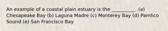 An example of a coastal plain estuary is the __________. (a) Chesapeake Bay (b) Laguna Madre (c) Monterey Bay (d) Pamlico Sound (e) San Francisco Bay