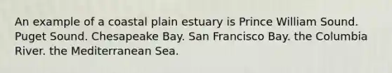 An example of a coastal plain estuary is Prince William Sound. Puget Sound. Chesapeake Bay. San Francisco Bay. the Columbia River. the Mediterranean Sea.