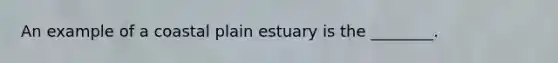 An example of a coastal plain estuary is the ________.
