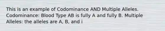 This is an example of Codominance AND Multiple Alleles. Codominance: Blood Type AB is fully A and fully B. Multiple Alleles: the alleles are A, B, and i