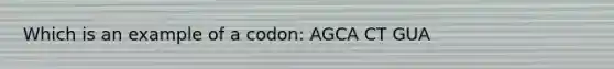 Which is an example of a codon: AGCA CT GUA