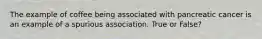 The example of coffee being associated with pancreatic cancer is an example of a spurious association. True or False?