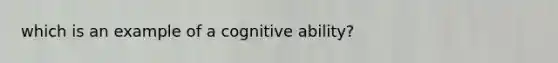 which is an example of a cognitive ability?