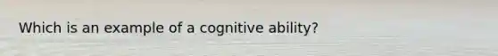 Which is an example of a cognitive ability?