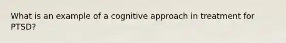 What is an example of a cognitive approach in treatment for PTSD?