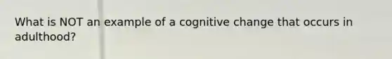 What is NOT an example of a cognitive change that occurs in adulthood?