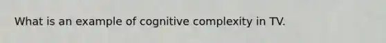What is an example of cognitive complexity in TV.