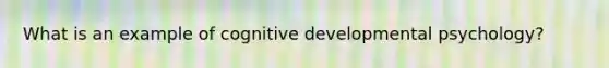 What is an example of cognitive developmental psychology?