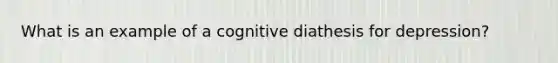 What is an example of a cognitive diathesis for depression?