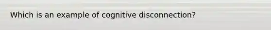 Which is an example of cognitive disconnection?