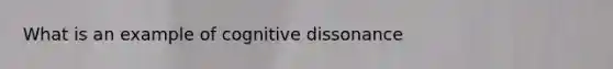 What is an example of cognitive dissonance