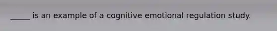 _____ is an example of a cognitive emotional regulation study.