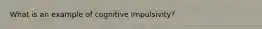 What is an example of cognitive impulsivity?