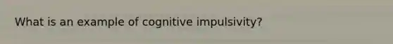 What is an example of cognitive impulsivity?