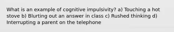 What is an example of cognitive impulsivity? a) Touching a hot stove b) Blurting out an answer in class c) Rushed thinking d) Interrupting a parent on the telephone